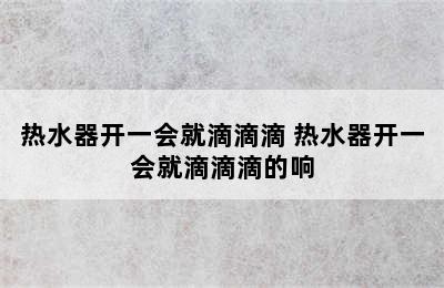 热水器开一会就滴滴滴 热水器开一会就滴滴滴的响